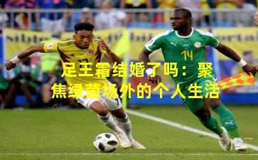 足王霜结婚了吗:聚焦绿茵场外的个人生活