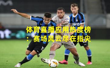 体育直播应用热度榜：赛场风云尽在指尖