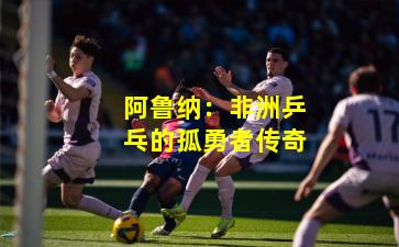 阿鲁纳：非洲乒乓的孤勇者传奇