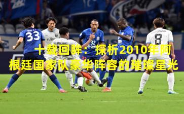 十载回眸：探析2010年阿根廷国家队豪华阵容的璀璨星光