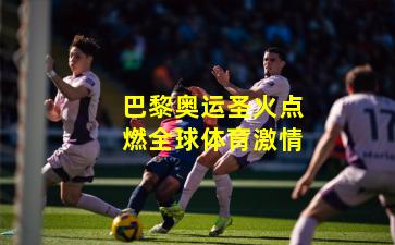 巴黎奥运圣火点燃全球体育激情