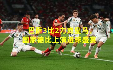 巴萨3比2力克皇马,国家德比上演进球盛宴