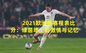 2021欧洲杯赛程表比分:绿茵场上的激情与记忆