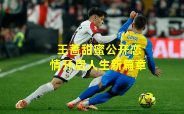 王蔷甜蜜公开恋情开启人生新篇章