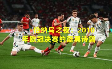伯纳乌之夜：2010年欧冠决赛的蓝黑诗篇