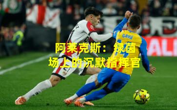 阿莱克斯:绿茵场上的沉默指挥官