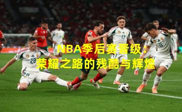NBA季后赛晋级:荣耀之路的残酷与辉煌