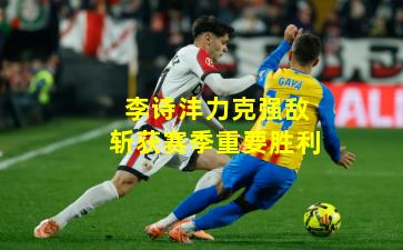 李诗沣力克强敌斩获赛季重要胜利