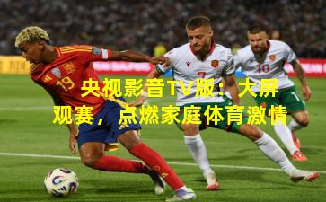 央视影音TV版：大屏观赛，点燃家庭体育激情