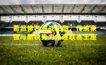 葡超排名激战正酣，传统豪强与新锐势力角逐联赛王座