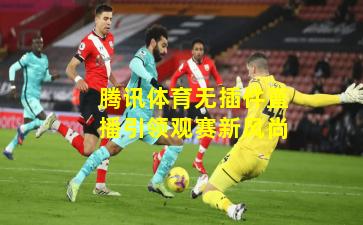 腾讯体育无插件直播引领观赛新风尚