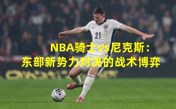 NBA骑士vs尼克斯：东部新势力对决的战术博弈