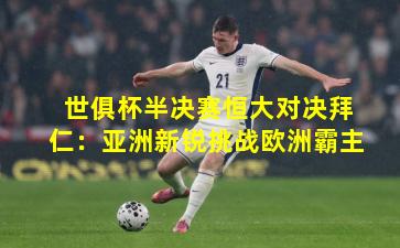 世俱杯半决赛恒大对决拜仁：亚洲新锐挑战欧洲霸主