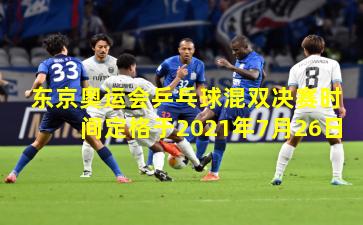 东京奥运会乒乓球混双决赛时间定格于2021年7月26日