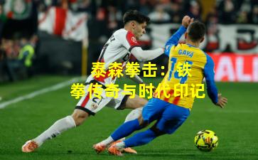 泰森拳击:铁拳传奇与时代印记