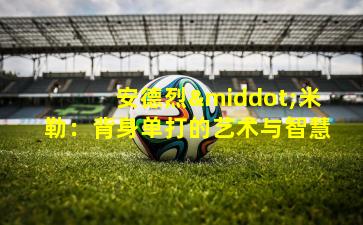 安德烈·米勒：背身单打的艺术与智慧