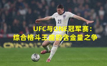 UFC与ONE冠军赛:综合格斗王座的含金量之争