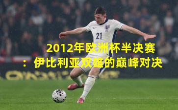 2012年欧洲杯半决赛：伊比利亚双雄的巅峰对决