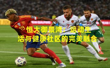  恒大御景湾：运动生活与健康社区的完美融合