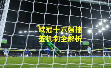 欧冠十六强抽签机制全解析