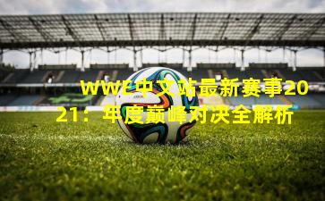 WWE中文站最新赛事2021：年度巅峰对决全解析