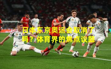 日本东京奥运会取消了吗？体育界的焦点议题