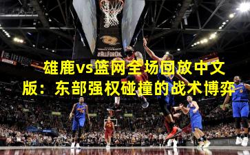 雄鹿vs篮网全场回放中文版：东部强权碰撞的战术博弈