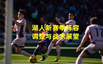 湖人新赛季阵容调整与战术展望